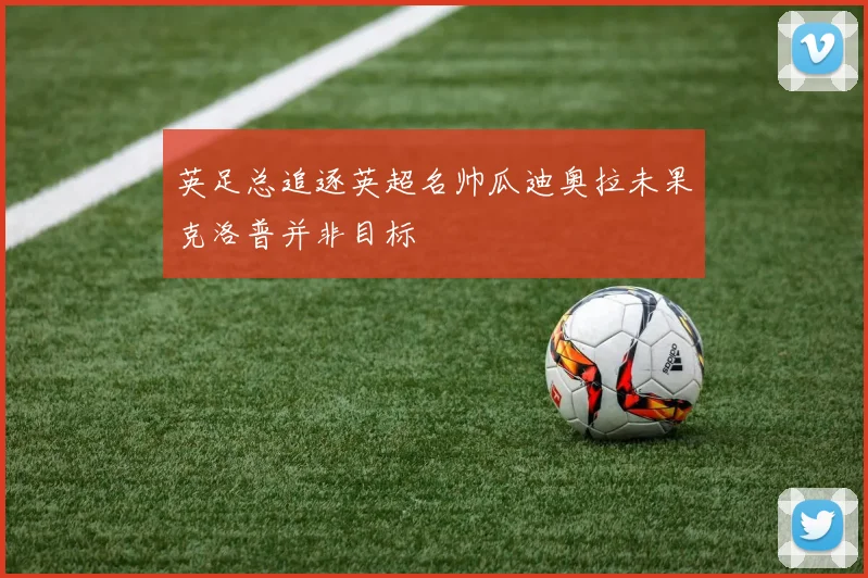 英足总追逐英超名帅瓜迪奥拉未果克洛普并非目标