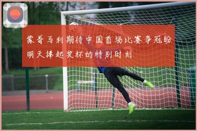 蒙哥马利期待中国首场比赛争冠盼明天捧起奖杯的特别时刻