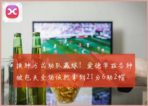 换种方式助队赢球！爱德华兹各种被包夹全场依然拿到21分6助2帽
