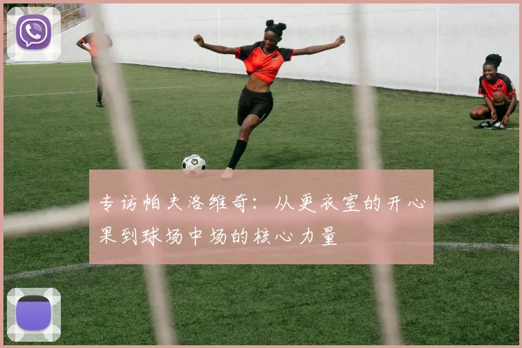 专访帕夫洛维奇：从更衣室的开心果到球场中场的核心力量
