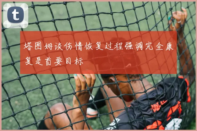 塔图姆谈伤情恢复过程强调完全康复是首要目标