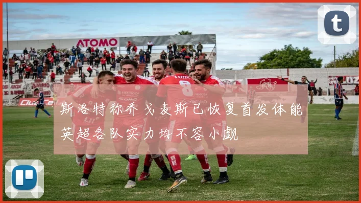 斯洛特称乔戈麦斯已恢复首发体能英超各队实力均不容小觑