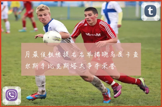 月最佳教练提名名单揭晓乌度卡查尔斯李比克斯塔夫争夺荣誉