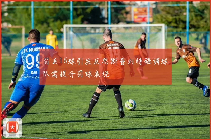 罚丢16球引发反思斯普利特强调球队需提升罚球表现