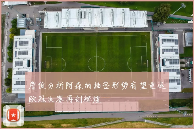 詹俊分析阿森纳抽签形势有望重返欧冠决赛再创辉煌