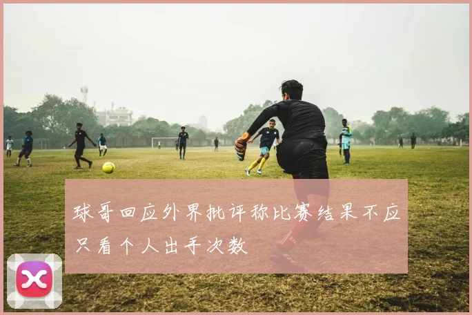 球哥回应外界批评称比赛结果不应只看个人出手次数