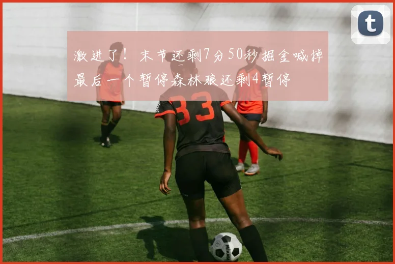 激进了！末节还剩7分50秒掘金喊掉最后一个暂停森林狼还剩4暂停