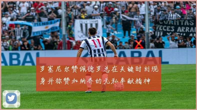 罗塞尼尔赞佩德罗总在关键时刻现身并称赞加纳乔的无私奉献精神
