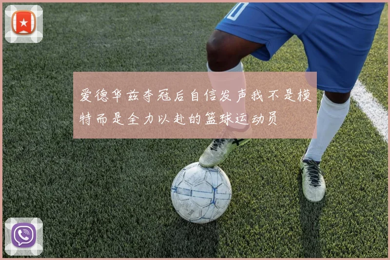 爱德华兹夺冠后自信发声我不是模特而是全力以赴的篮球运动员