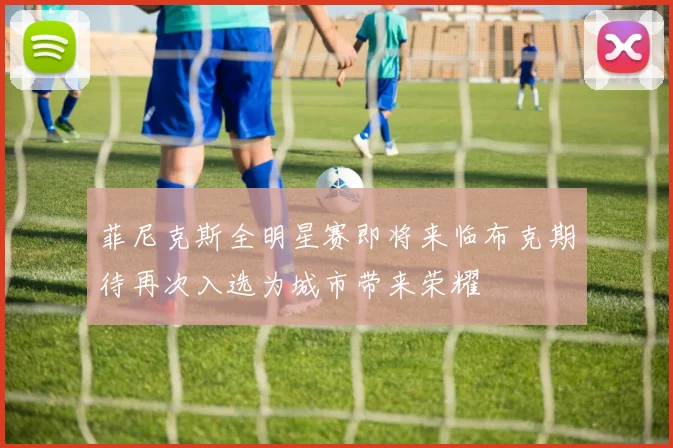 菲尼克斯全明星赛即将来临布克期待再次入选为城市带来荣耀
