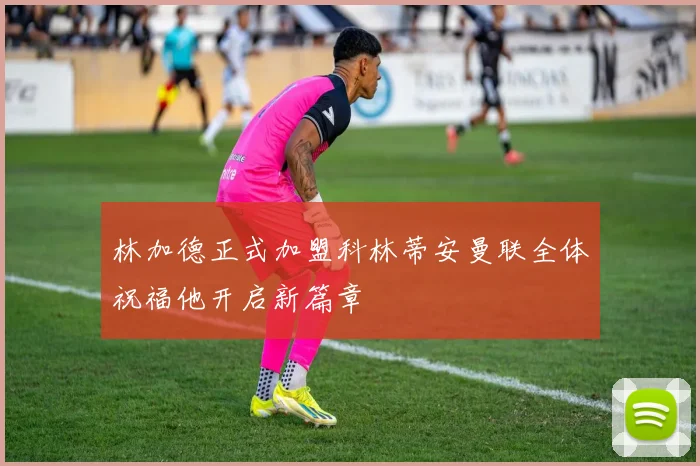 林加德正式加盟科林蒂安曼联全体祝福他开启新篇章