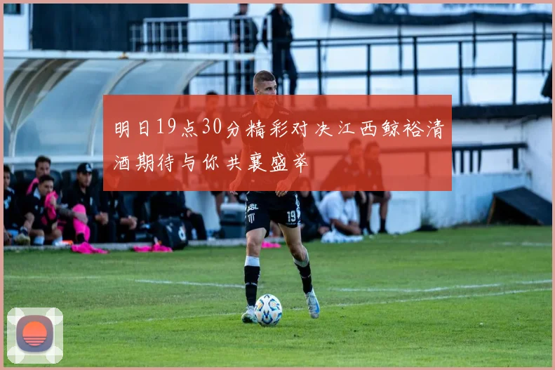 明日19点30分精彩对决江西鲸裕清酒期待与你共襄盛举