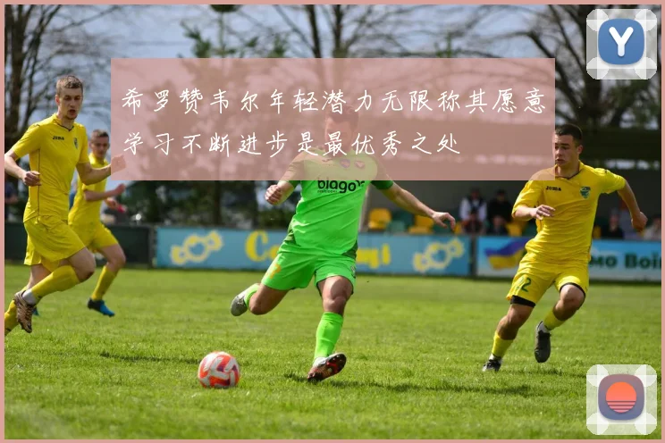 希罗赞韦尔年轻潜力无限称其愿意学习不断进步是最优秀之处