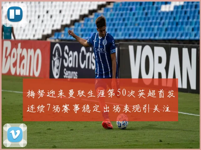 梅努迎来曼联生涯第50次英超首发连续7场赛事稳定出场表现引关注