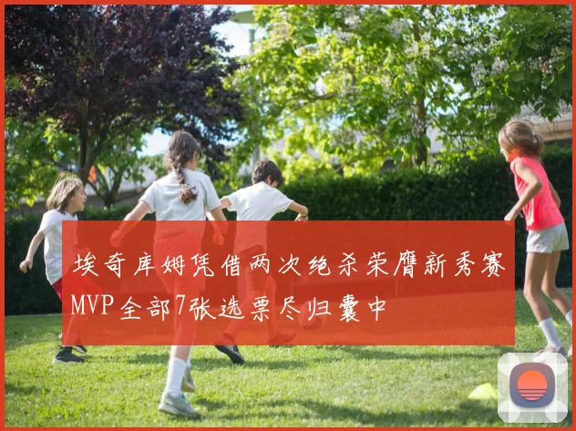 埃奇库姆凭借两次绝杀荣膺新秀赛MVP全部7张选票尽归囊中