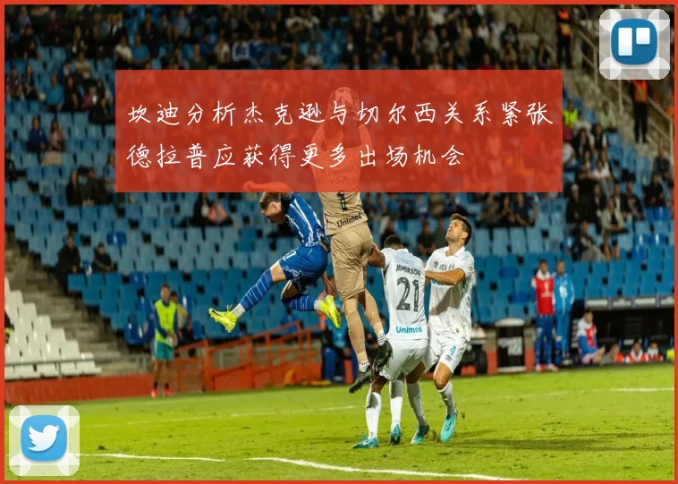 坎迪分析杰克逊与切尔西关系紧张德拉普应获得更多出场机会