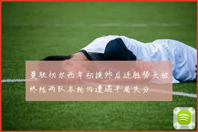 曼联切尔西年初换帅后连胜势头被终结两队本轮均遭遇平局失分