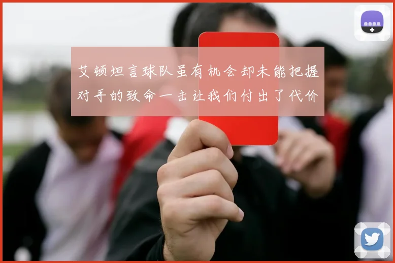 艾顿坦言球队虽有机会却未能把握对手的致命一击让我们付出了代价