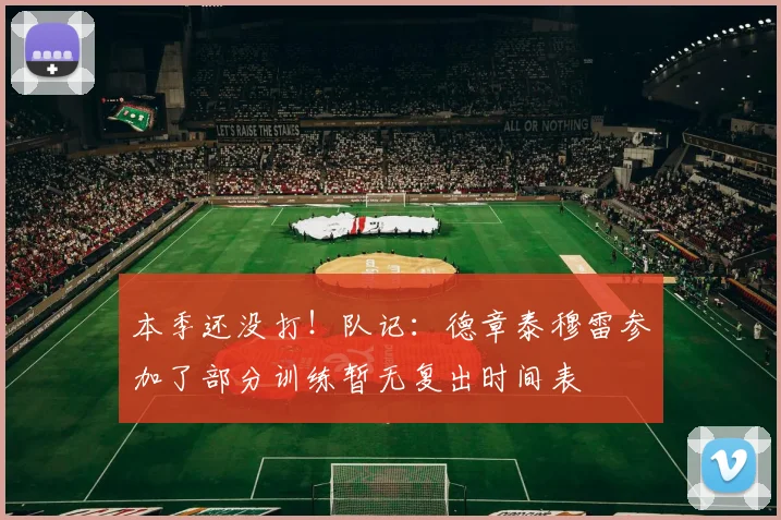 本季还没打！队记：德章泰穆雷参加了部分训练暂无复出时间表