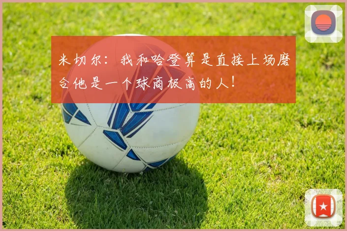 米切尔：我和哈登算是直接上场磨合他是一个球商极高的人！