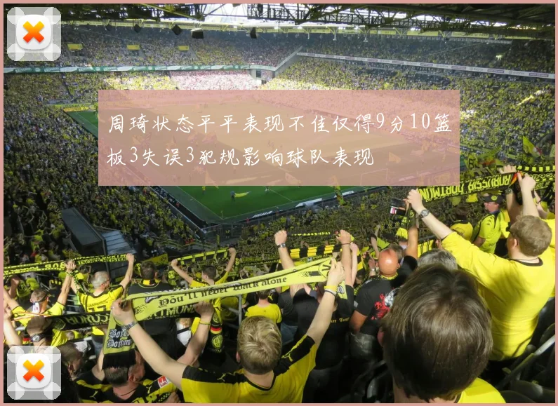 周琦状态平平表现不佳仅得9分10篮板3失误3犯规影响球队表现