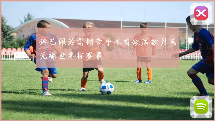 姆巴佩若需韧带手术将缺席数月或无缘世界杯赛事